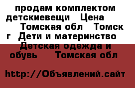 продам комплектом детскиевещи › Цена ­ 1 000 - Томская обл., Томск г. Дети и материнство » Детская одежда и обувь   . Томская обл.